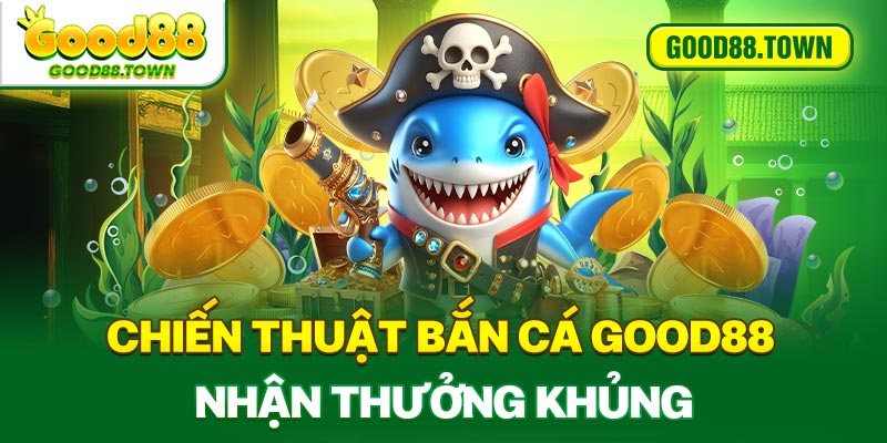 Chiến thuật bắn cá Good88 nhận thưởng khủng