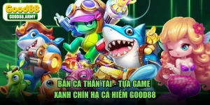 Bắn Cá Thần Tài - Tựa Game Xanh Chín Hạ Cá Hiếm GOOD88