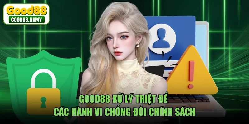GOOD88 xử lý triệt để các hành vi chống đối chính sách 