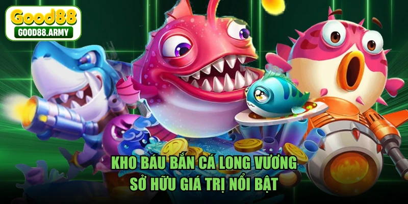 Kho báu bắn cá long vương sở hữu giá trị nổi bật