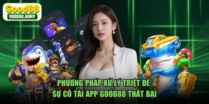 Phương pháp xử lý triệt để sự cố tải app GOOD88 thất bại