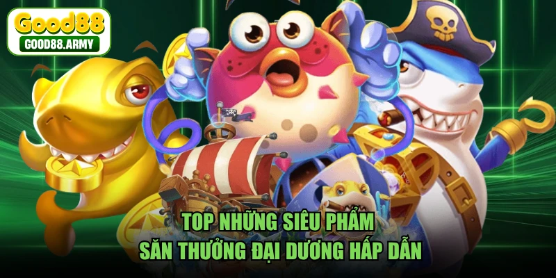 Top những siêu phẩm săn thưởng đại dương hấp dẫn 